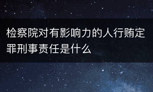 检察院对有影响力的人行贿定罪刑事责任是什么