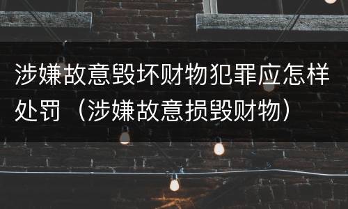 涉嫌故意毁坏财物犯罪应怎样处罚（涉嫌故意损毁财物）
