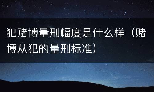 犯赌博量刑幅度是什么样（赌博从犯的量刑标准）