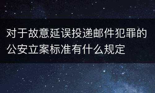 对于故意延误投递邮件犯罪的公安立案标准有什么规定