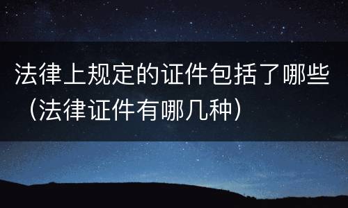 法律上规定的证件包括了哪些（法律证件有哪几种）