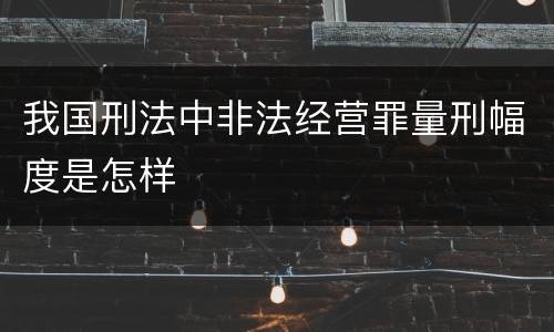 我国刑法中非法经营罪量刑幅度是怎样