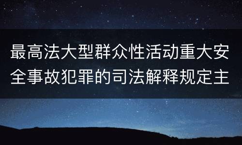 最高法大型群众性活动重大安全事故犯罪的司法解释规定主要内容都有哪些
