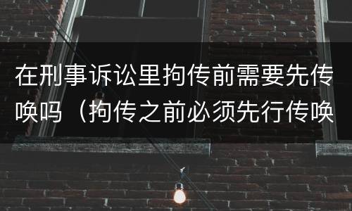 在刑事诉讼里拘传前需要先传唤吗（拘传之前必须先行传唤）