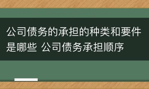 公司债务的承担的种类和要件是哪些 公司债务承担顺序