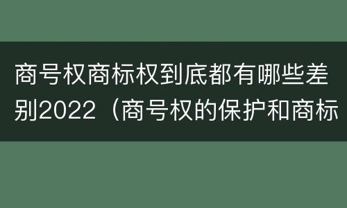 商号权商标权到底都有哪些差别2022（商号权的保护和商标权的保护一样是全国性范围的）