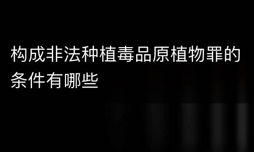 构成非法种植毒品原植物罪的条件有哪些