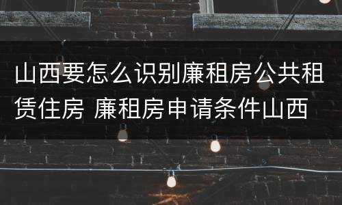 山西要怎么识别廉租房公共租赁住房 廉租房申请条件山西