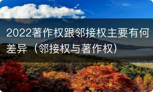 2022著作权跟邻接权主要有何差异（邻接权与著作权）