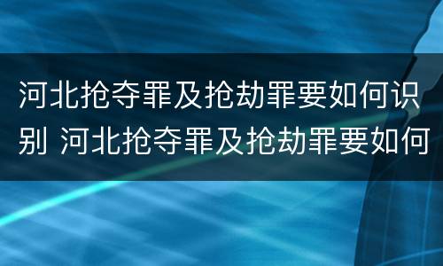 河北抢夺罪及抢劫罪要如何识别 河北抢夺罪及抢劫罪要如何识别案件