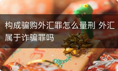 构成骗购外汇罪怎么量刑 外汇属于诈骗罪吗