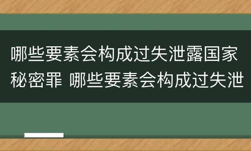 哪些要素会构成过失泄露国家秘密罪 哪些要素会构成过失泄露国家秘密罪