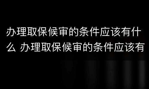 办理取保候审的条件应该有什么 办理取保候审的条件应该有什么依据