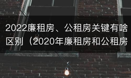 2022廉租房、公租房关键有啥区别（2020年廉租房和公租房的区别）