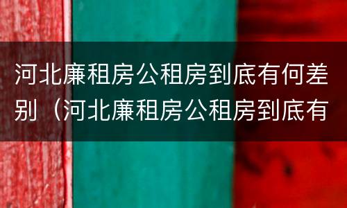 河北廉租房公租房到底有何差别（河北廉租房公租房到底有何差别呢）