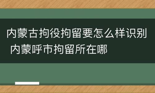内蒙古拘役拘留要怎么样识别 内蒙呼市拘留所在哪