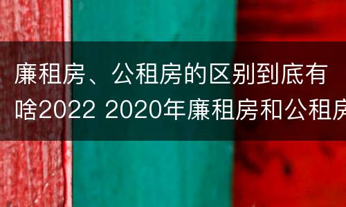 廉租房、公租房的区别到底有啥2022 2020年廉租房和公租房的区别