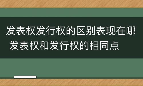 发表权发行权的区别表现在哪 发表权和发行权的相同点