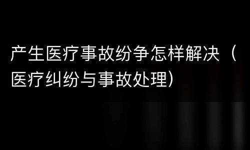 产生医疗事故纷争怎样解决（医疗纠纷与事故处理）