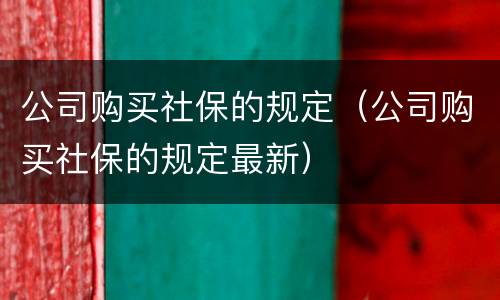 公司购买社保的规定（公司购买社保的规定最新）
