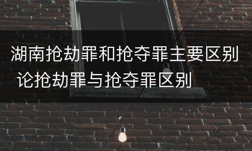 湖南抢劫罪和抢夺罪主要区别 论抢劫罪与抢夺罪区别