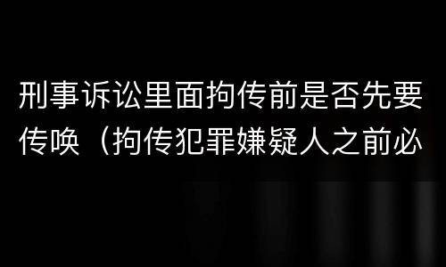 刑事诉讼里面拘传前是否先要传唤（拘传犯罪嫌疑人之前必须先传唤）