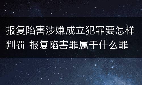 报复陷害涉嫌成立犯罪要怎样判罚 报复陷害罪属于什么罪