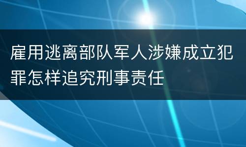 雇用逃离部队军人涉嫌成立犯罪怎样追究刑事责任