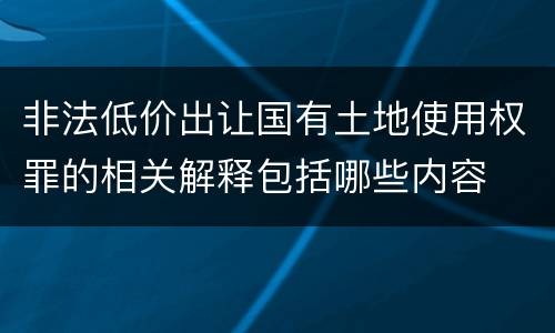 非法低价出让国有土地使用权罪的相关解释包括哪些内容
