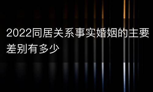 2022同居关系事实婚姻的主要差别有多少