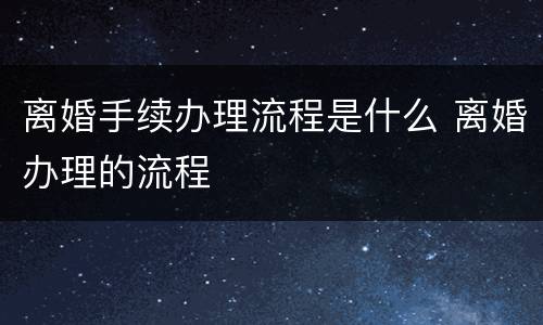 离婚手续办理流程是什么 离婚办理的流程