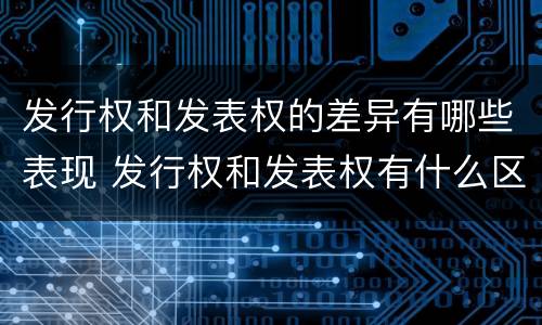 发行权和发表权的差异有哪些表现 发行权和发表权有什么区别