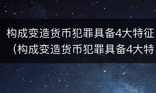 构成变造货币犯罪具备4大特征（构成变造货币犯罪具备4大特征是什么）