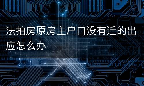 法拍房原房主户口没有迁的出应怎么办