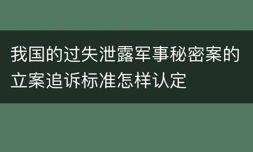 我国的过失泄露军事秘密案的立案追诉标准怎样认定