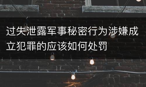 过失泄露军事秘密行为涉嫌成立犯罪的应该如何处罚