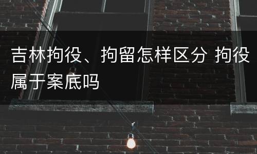 吉林拘役、拘留怎样区分 拘役属于案底吗