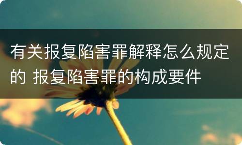 有关报复陷害罪解释怎么规定的 报复陷害罪的构成要件