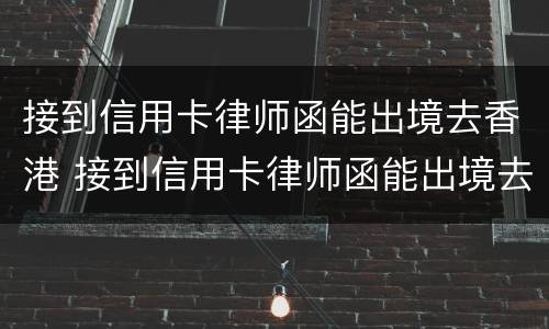 接到信用卡律师函能出境去香港 接到信用卡律师函能出境去香港嘛