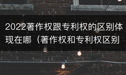 2022著作权跟专利权的区别体现在哪（著作权和专利权区别）