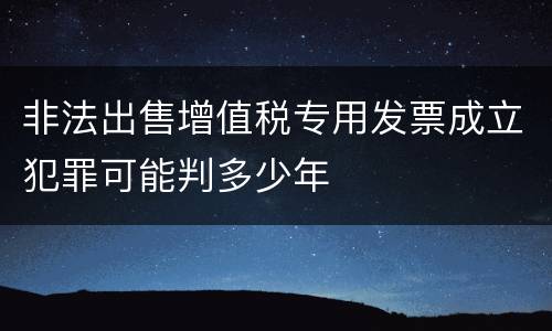 非法出售增值税专用发票成立犯罪可能判多少年