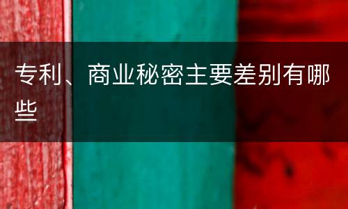专利、商业秘密主要差别有哪些