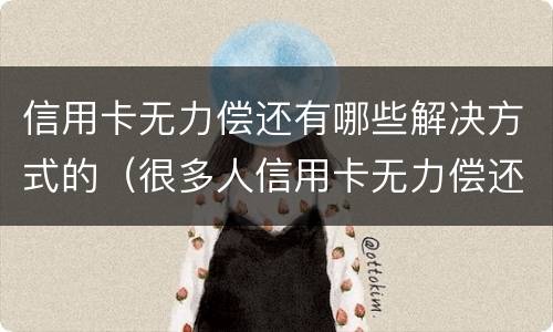 信用卡无力偿还有哪些解决方式的（很多人信用卡无力偿还）