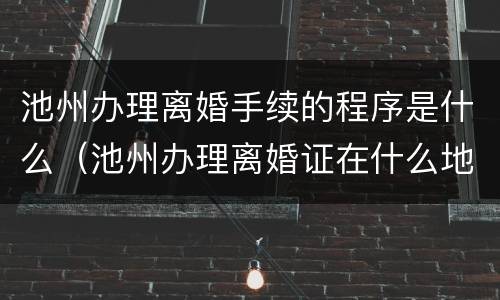 池州办理离婚手续的程序是什么（池州办理离婚证在什么地方）