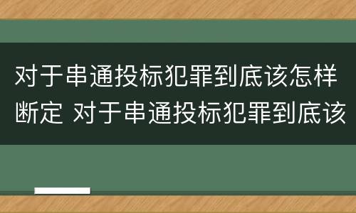 对于串通投标犯罪到底该怎样断定 对于串通投标犯罪到底该怎样断定责任