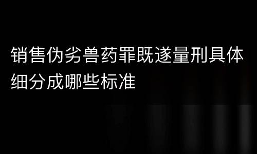 销售伪劣兽药罪既遂量刑具体细分成哪些标准