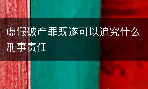 虚假破产罪既遂可以追究什么刑事责任
