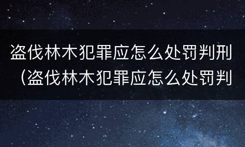 盗伐林木犯罪应怎么处罚判刑（盗伐林木犯罪应怎么处罚判刑的）