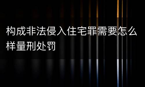 构成非法侵入住宅罪需要怎么样量刑处罚