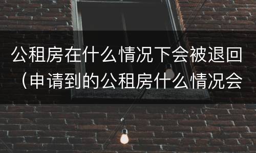公租房在什么情况下会被退回（申请到的公租房什么情况会被退）